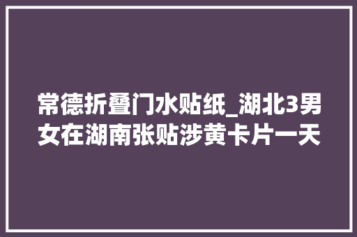 常德折叠门水贴纸_湖北3男女在湖南张贴涉黄卡片一天取利800元在常德被抓了