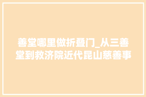 善堂哪里做折叠门_从三善堂到救济院近代昆山慈善事业的变迁与转型
