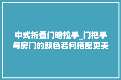 中式折叠门暗拉手_门把手与房门的颜色若何搭配更美把细节推敲到装修效果更好