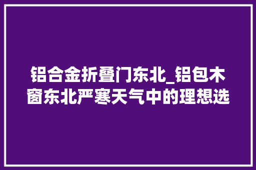 铝合金折叠门东北_铝包木窗东北严寒天气中的理想选择