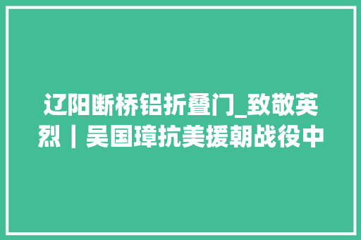 辽阳断桥铝折叠门_致敬英烈｜吴国璋抗美援朝战役中捐躯的最年轻副军长