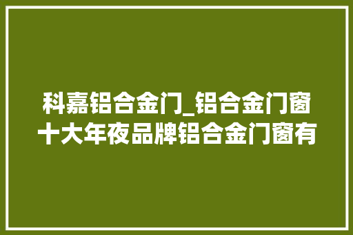 科嘉铝合金门_铝合金门窗十大年夜品牌铝合金门窗有名品牌