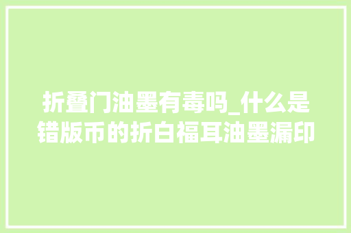 折叠门油墨有毒吗_什么是错版币的折白福耳油墨漏印涨常识了