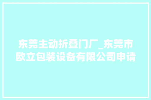 东莞主动折叠门厂_东莞市欧立包装设备有限公司申请全自动挂包折叠压缩定型包装理料机构专利能解决现有食物包装设备结构复杂成本高等诸多问题