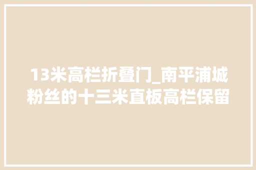 13米高栏折叠门_南平浦城粉丝的十三米直板高栏保留大年夜量翻新