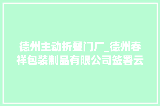 德州主动折叠门厂_德州春祥包装制品有限公司签署云印SaaS平台做事开启数字化大年夜门