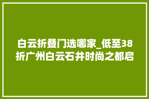 白云折叠门选哪家_低至38折广州白云石井时尚之都启动今年首场时尚购