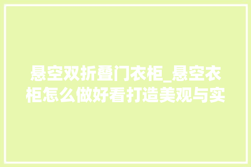悬空双折叠门衣柜_悬空衣柜怎么做好看打造美观与实用并存的收纳效果