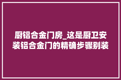 厨铝合金门房_这是厨卫安装铝合金门的精确步骤别装错了又怪我没告诉过你