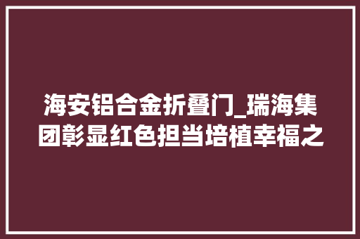 海安铝合金折叠门_瑞海集团彰显红色担当培植幸福之城