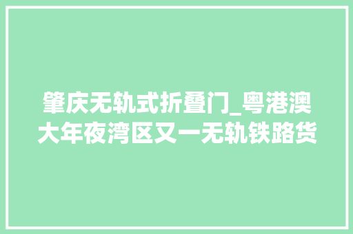肇庆无轨式折叠门_粤港澳大年夜湾区又一无轨铁路货场正式运营