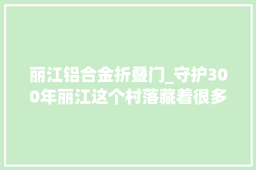 丽江铝合金折叠门_守护300年丽江这个村落藏着很多高手