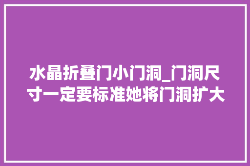 水晶折叠门小门洞_门洞尺寸一定要标准她将门洞扩大后空间感立马翻了一倍