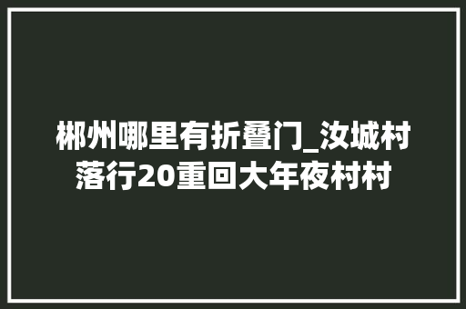 郴州哪里有折叠门_汝城村落行20重回大年夜村村