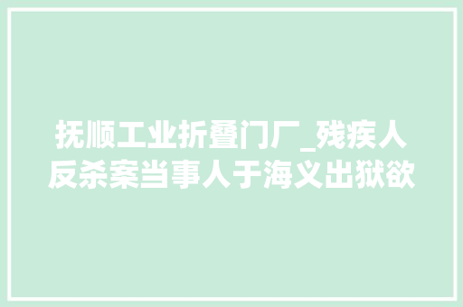 抚顺工业折叠门厂_残疾人反杀案当事人于海义出狱欲望找份工作尽快融入社会