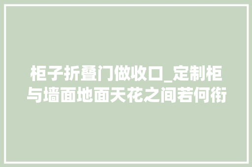 柜子折叠门做收口_定制柜与墙面地面天花之间若何衔接收口处理好装修档次高