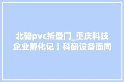 北碚pvc折叠门_重庆科技企业孵化记丨科研设备面向企业开放静不雅观蜡梅从这里喷鼻香起来