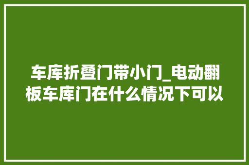 车库折叠门带小门_电动翻板车库门在什么情况下可以增开小门