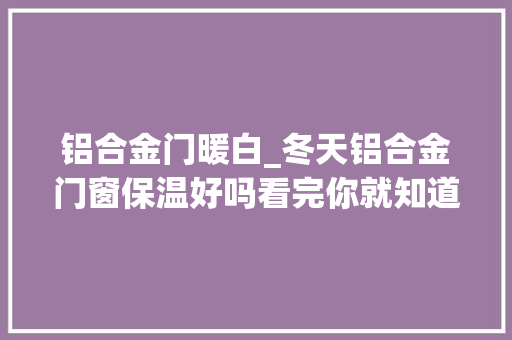 铝合金门暖白_冬天铝合金门窗保温好吗看完你就知道了最新更新