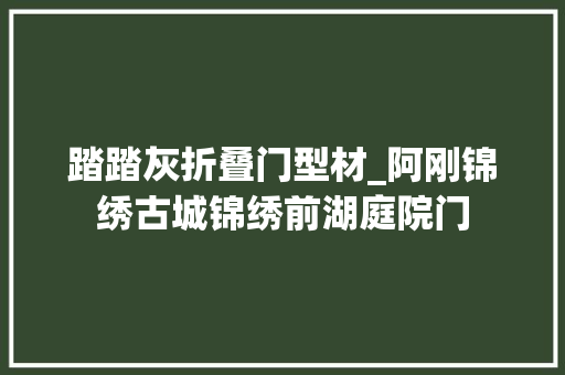 踏踏灰折叠门型材_阿刚锦绣古城锦绣前湖庭院门