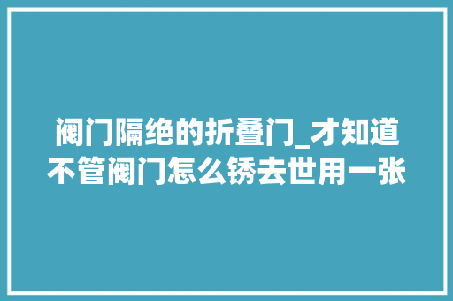 阀门隔绝的折叠门_才知道不管阀门怎么锈去世用一张纸巾打开轻松帮你省下上百元