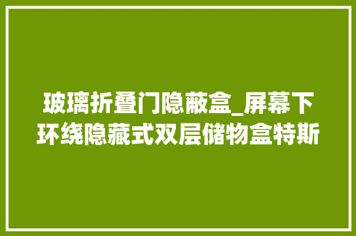 玻璃折叠门隐蔽盒_屏幕下环绕隐藏式双层储物盒特斯拉modely