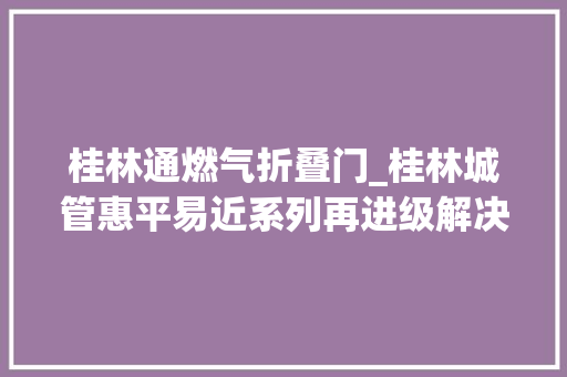 桂林通燃气折叠门_桂林城管惠平易近系列再进级解决燃气做事最后一公里难题