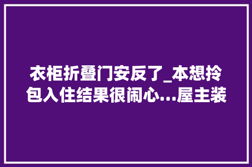 衣柜折叠门安反了_本想拎包入住结果很闹心…屋主装修公司太离谱两个衣柜都装反了