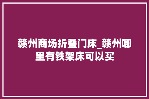 赣州商场折叠门床_赣州哪里有铁架床可以买
