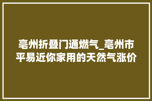 亳州折叠门通燃气_亳州市平易近你家用的天然气涨价了