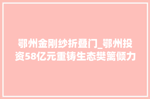 鄂州金刚纱折叠门_鄂州投资58亿元重铸生态樊篱倾力提升长江干线颜值