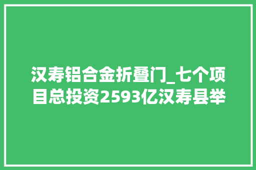 汉寿铝合金折叠门_七个项目总投资2593亿汉寿县举行2021年第四时度招商项目集中签约