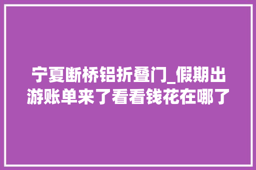 宁夏断桥铝折叠门_假期出游账单来了看看钱花在哪了