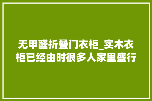 无甲醛折叠门衣柜_实木衣柜已经由时很多人家里盛行用铝合金衣柜零甲醛还防潮