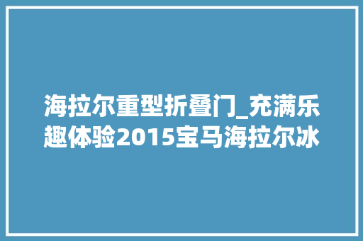 海拉尔重型折叠门_充满乐趣体验2015宝马海拉尔冰雪试驾