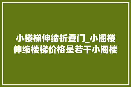 小楼梯伸缩折叠门_小阁楼伸缩楼梯价格是若干小阁楼伸缩楼梯有哪些优缺点