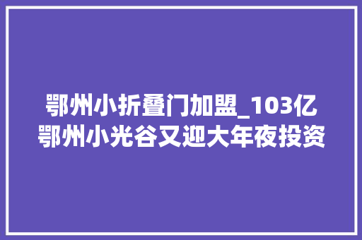 鄂州小折叠门加盟_103亿鄂州小光谷又迎大年夜投资