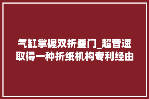 气缸掌握双折叠门_超音速取得一种折纸机构专利经由进程设置吸盘和气缸担保纸张折叠效果