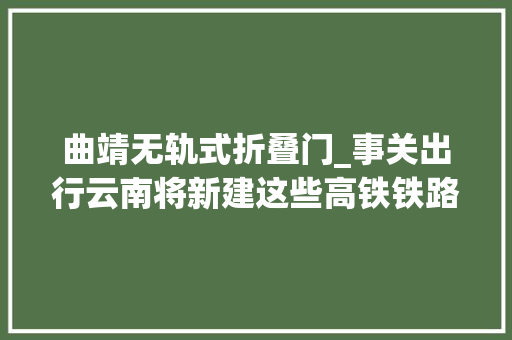 曲靖无轨式折叠门_事关出行云南将新建这些高铁铁路客运枢纽