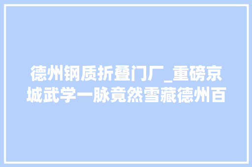德州钢质折叠门厂_重磅京城武学一脉竟然雪藏德州百余年