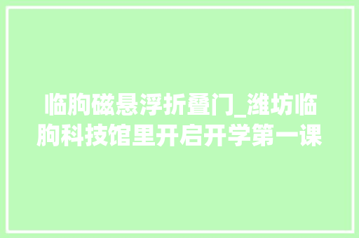 临朐磁悬浮折叠门_潍坊临朐科技馆里开启开学第一课