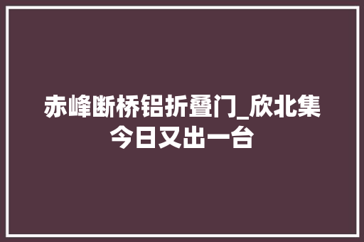 赤峰断桥铝折叠门_欣北集今日又出一台