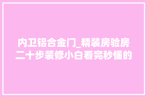 内卫铝合金门_精装房验房二十步装修小白看完秒懂的干货