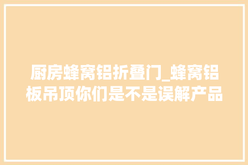 厨房蜂窝铝折叠门_蜂窝铝板吊顶你们是不是误解产品了