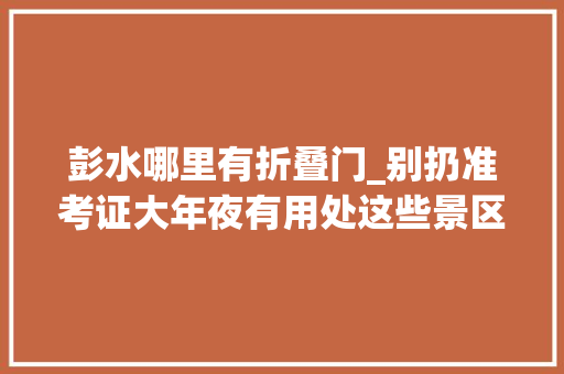 彭水哪里有折叠门_别扔准考证大年夜有用处这些景区有福利→