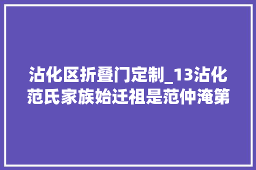 沾化区折叠门定制_13沾化范氏家族始迁祖是范仲淹第十一世孙