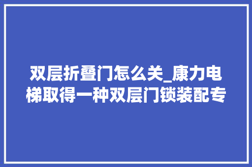 双层折叠门怎么关_康力电梯取得一种双层门锁装配专利实现同步打开或关闭两扇层门的功能