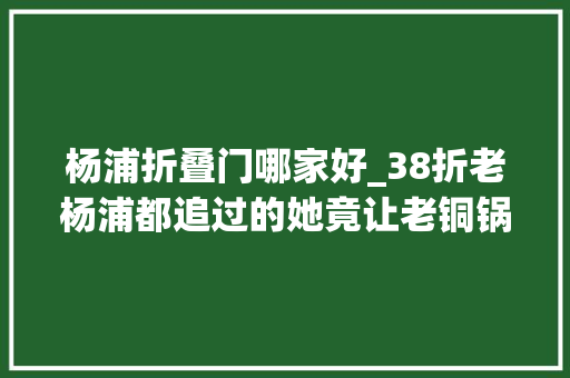 杨浦折叠门哪家好_38折老杨浦都追过的她竟让老铜锅与咖喱组CP