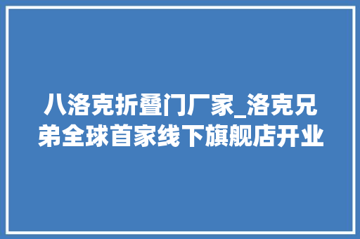 八洛克折叠门厂家_洛克兄弟全球首家线下旗舰店开业转型计策落地推进