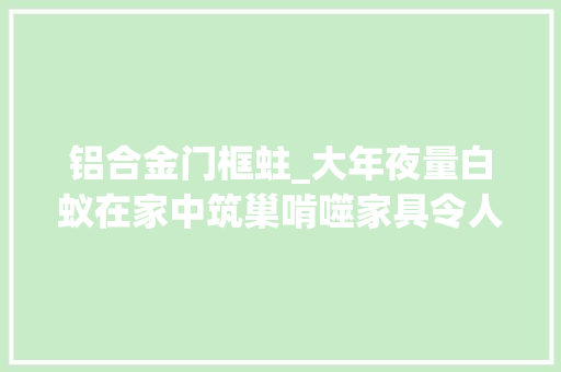 铝合金门框蛀_大年夜量白蚁在家中筑巢啃噬家具令人头皮发麻若何戒备看这里→